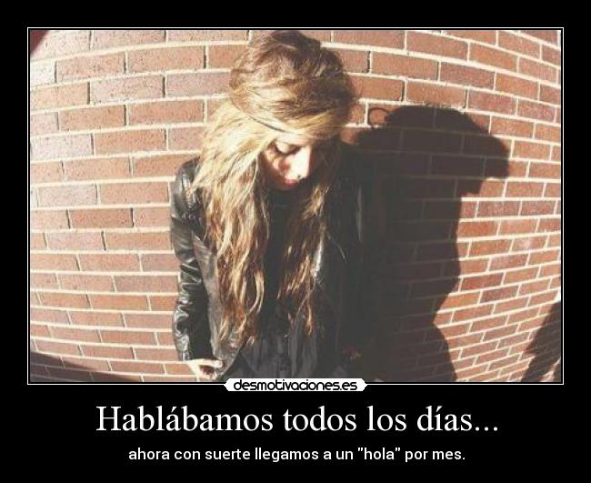 Hablábamos todos los días... - ahora con suerte llegamos a un hola por mes.