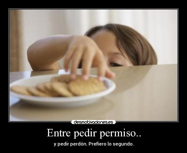 Entre pedir permiso.. - y pedir perdón. Prefiero lo segundo.