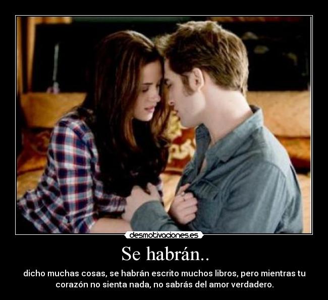 Se habrán.. - dicho muchas cosas, se habrán escrito muchos libros, pero mientras tu
corazón no sienta nada, no sabrás del amor verdadero.