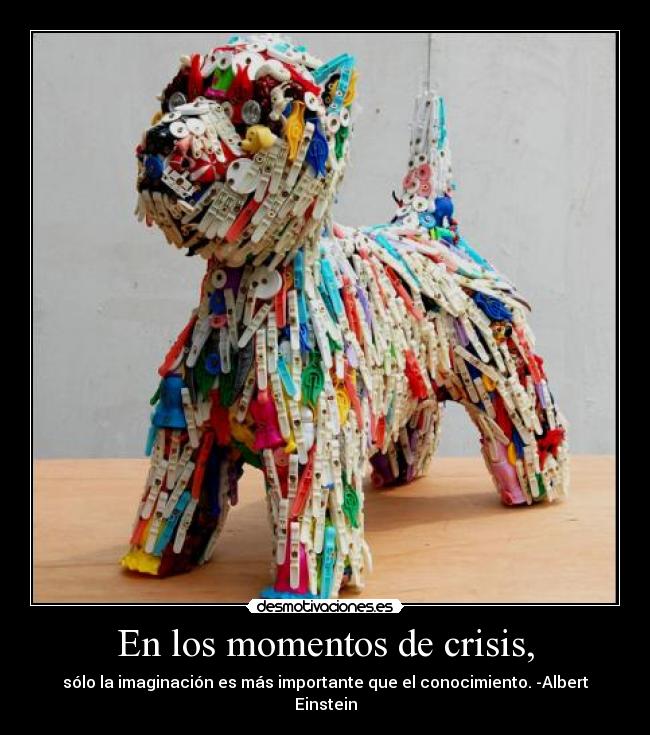 En los momentos de crisis, - sólo la imaginación es más importante que el conocimiento. -Albert Einstein