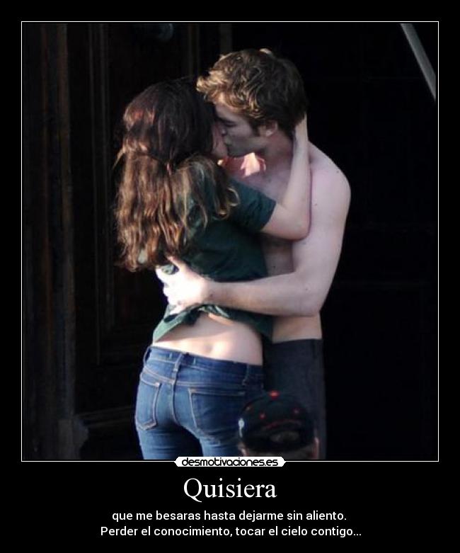 Quisiera - que me besaras hasta dejarme sin aliento.
Perder el conocimiento, tocar el cielo contigo...