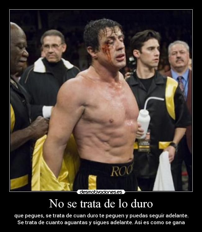 No se trata de lo duro - que pegues, se trata de cuan duro te peguen y puedas seguir adelante.
Se trata de cuanto aguantas y sigues adelante. Asi es como se gana