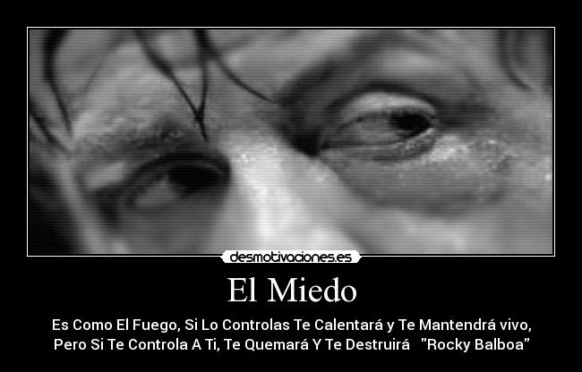 El Miedo - Es Como El Fuego, Si Lo Controlas Te Calentará y Te Mantendrá vivo,
Pero Si Te Controla A Ti, Te Quemará Y Te Destruirá   Rocky Balboa