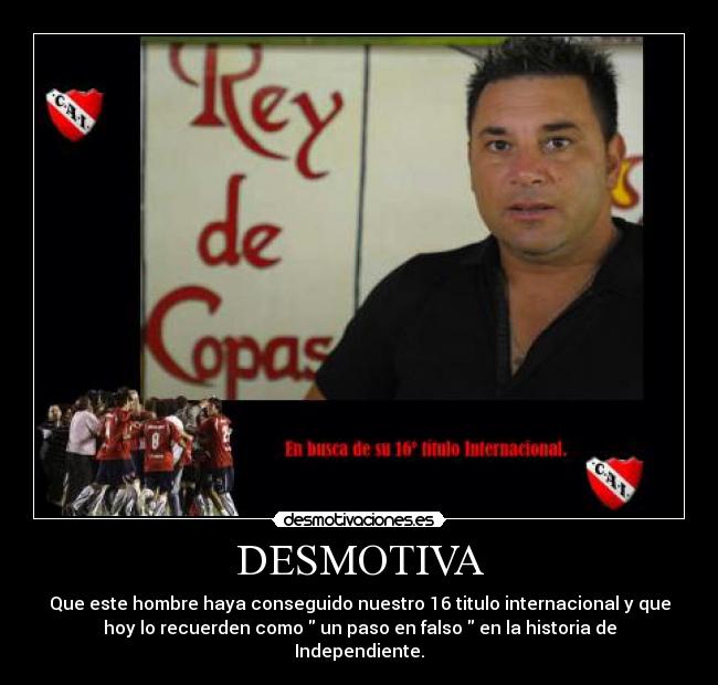 DESMOTIVA - Que este hombre haya conseguido nuestro 16 titulo internacional y que
hoy lo recuerden como un paso en falso en la historia de
Independiente.