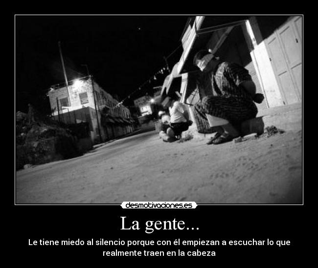 La gente... - Le tiene miedo al silencio porque con él empiezan a escuchar lo que
realmente traen en la cabeza