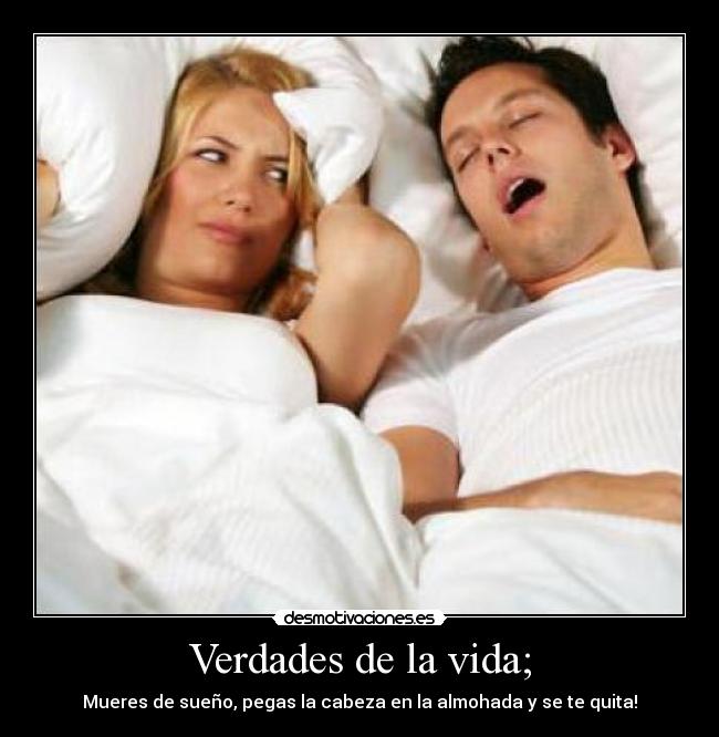 Verdades de la vida; - Mueres de sueño, pegas la cabeza en la almohada y se te quita!