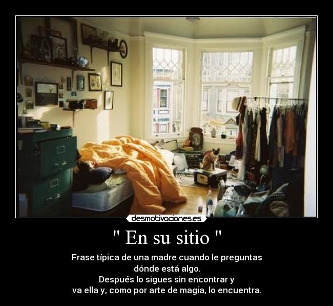 En su sitio - Frase típica de una madre cuando le preguntas
dónde está algo.
Después lo sigues sin encontrar y
va ella y, como por arte de magia, lo encuentra.