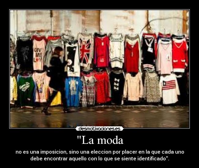 La moda - no es una imposicion, sino una eleccion por placer en la que cada uno
debe encontrar aquello con lo que se siente identificado.