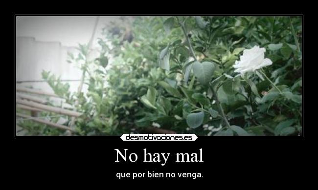 No hay mal - que por bien no venga.