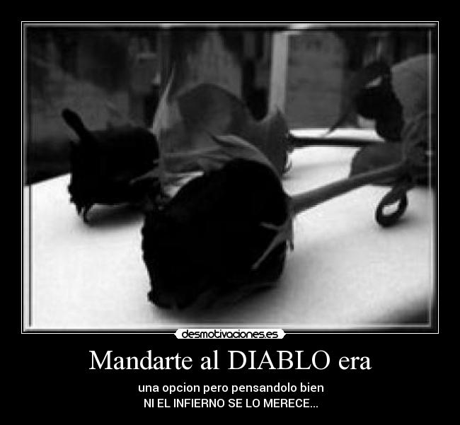 Mandarte al DIABLO era - una opcion pero pensandolo bien
NI EL INFIERNO SE LO MERECE...