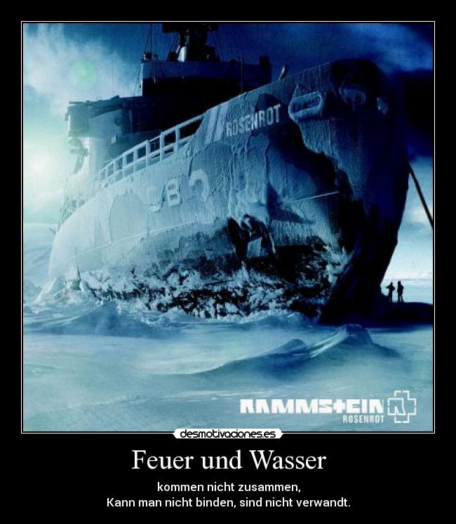 Feuer und Wasser - kommen nicht zusammen,
Kann man nicht binden, sind nicht verwandt.