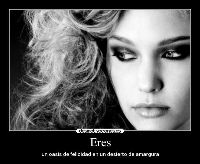 Eres - un oasis de felicidad en un desierto de amargura