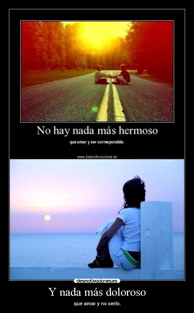 Y nada más doloroso - que amar y no serlo.
