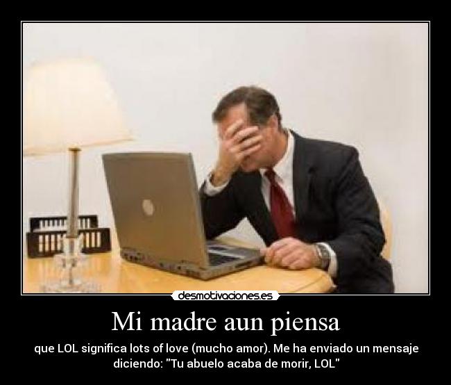 Mi madre aun piensa - que LOL significa lots of love (mucho amor). Me ha enviado un mensaje
diciendo: Tu abuelo acaba de morir, LOL