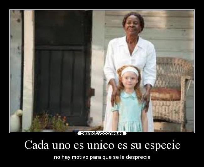 Cada uno es unico es su especie - no hay motivo para que se le desprecie