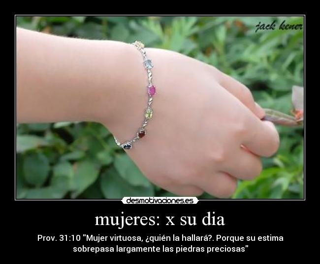 mujeres: x su dia - Prov. 31:10 Mujer virtuosa, ¿quién la hallará?. Porque su estima
sobrepasa largamente las piedras preciosas