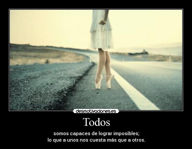 Todos - somos capaces de lograr imposibles;
lo que a unos nos cuesta más que a otros.