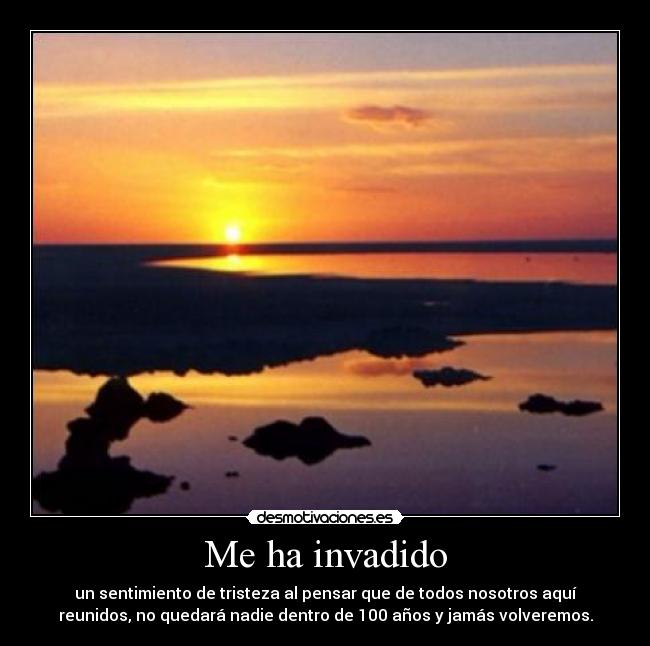Me ha invadido - un sentimiento de tristeza al pensar que de todos nosotros aquí
reunidos, no quedará nadie dentro de 100 años y jamás volveremos.