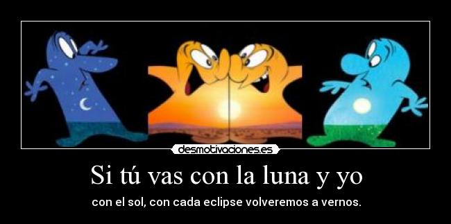 Si tú vas con la luna y yo - con el sol, con cada eclipse volveremos a vernos.