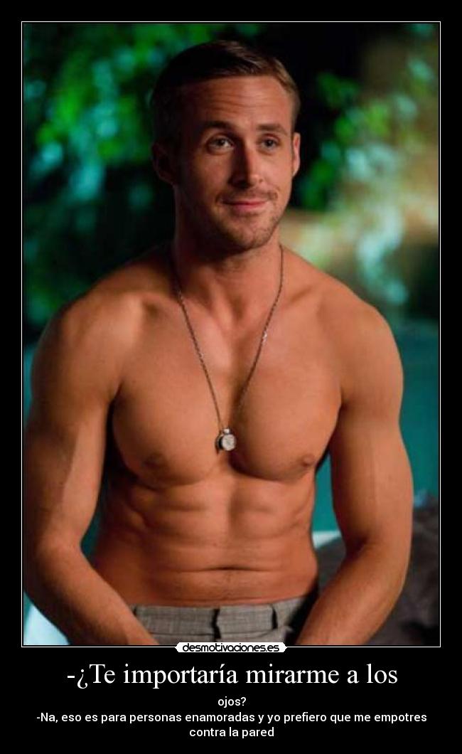 -¿Te importaría mirarme a los - 