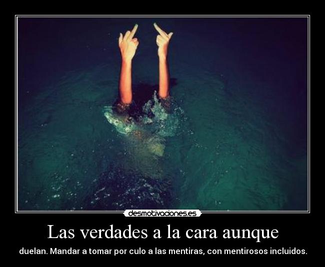 Las verdades a la cara aunque - duelan. Mandar a tomar por culo a las mentiras, con mentirosos incluidos.