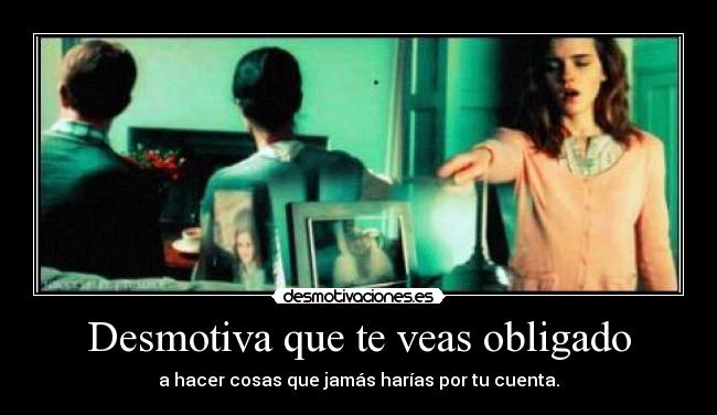 Desmotiva que te veas obligado - a hacer cosas que jamás harías por tu cuenta.