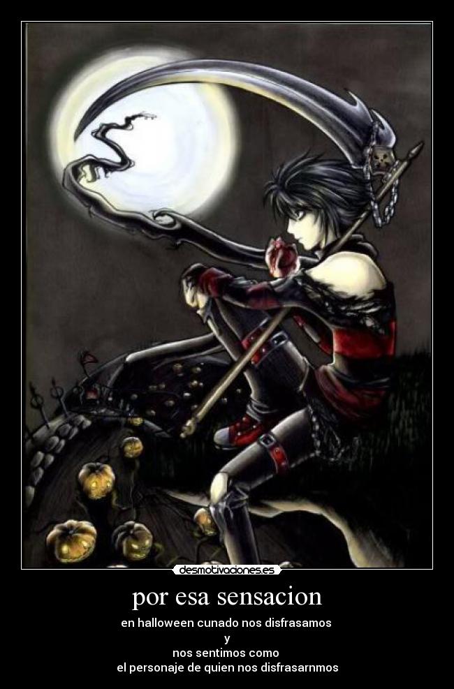 por esa sensacion - en halloween cunado nos disfrasamos 
y
nos sentimos como 
el personaje de quien nos disfrasarnmos