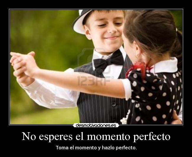 No esperes el momento perfecto - Toma el momento y hazlo perfecto.