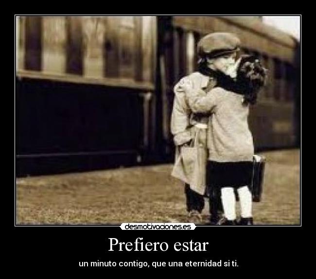 Prefiero estar - un minuto contigo, que una eternidad si ti.