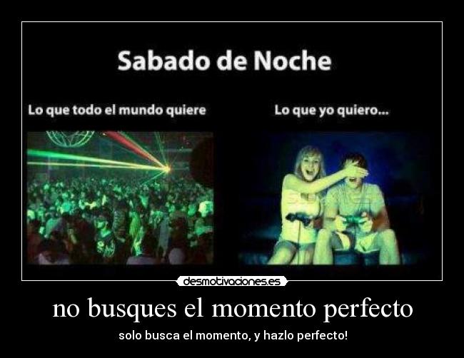 no busques el momento perfecto - solo busca el momento, y hazlo perfecto!