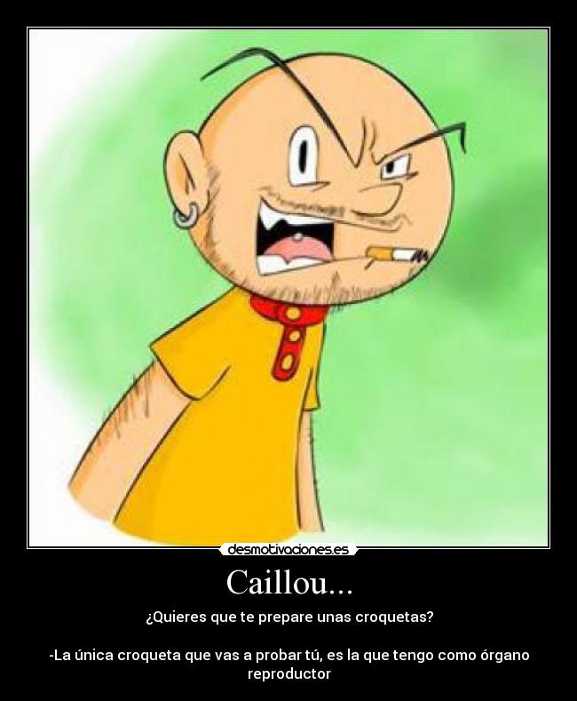 Caillou... - ¿Quieres que te prepare unas croquetas?

-La única croqueta que vas a probar tú, es la que tengo como órgano reproductor