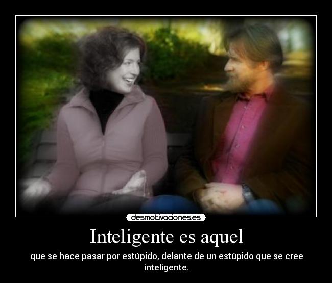 Inteligente es aquel - que se hace pasar por estúpido, delante de un estúpido que se cree inteligente.