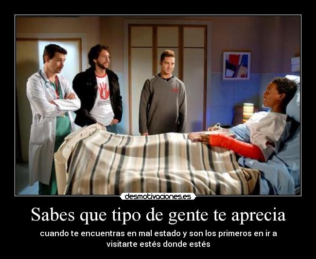 Sabes que tipo de gente te aprecia - cuando te encuentras en mal estado y son los primeros en ir a
visitarte estés donde estés