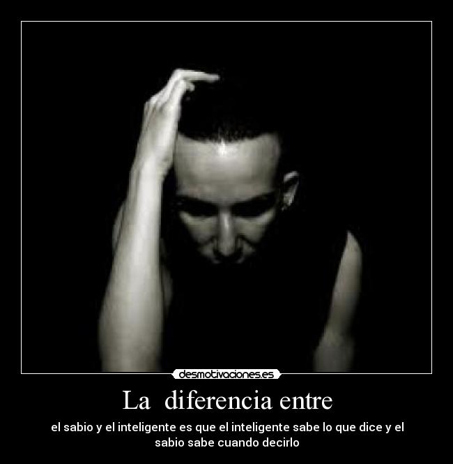 La  diferencia entre - el sabio y el inteligente es que el inteligente sabe lo que dice y el
sabio sabe cuando decirlo