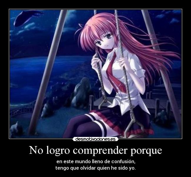 No logro comprender porque - en este mundo lleno de confusión,
tengo que olvidar quien he sido yo.