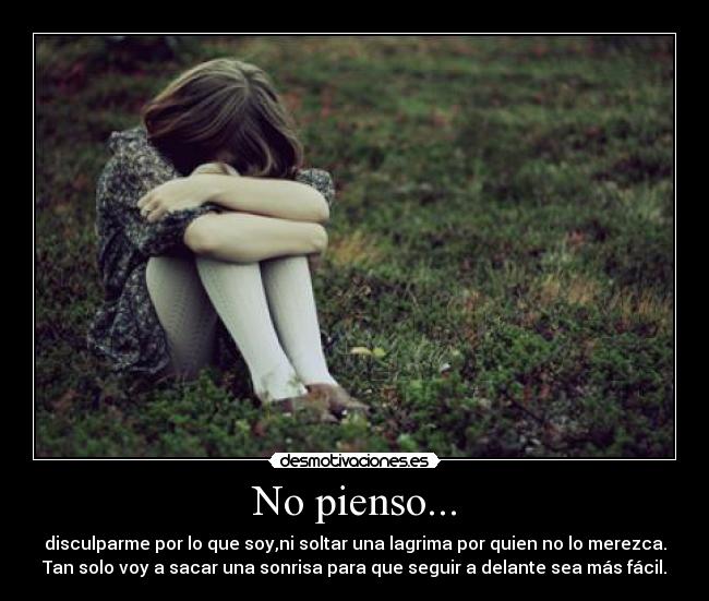 No pienso... - disculparme por lo que soy,ni soltar una lagrima por quien no lo merezca.
Tan solo voy a sacar una sonrisa para que seguir a delante sea más fácil.