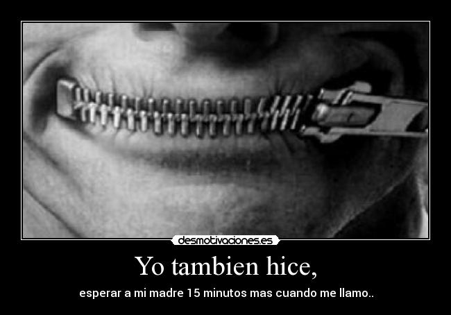 Yo tambien hice, - esperar a mi madre 15 minutos mas cuando me llamo..