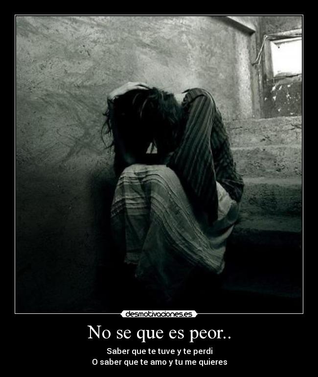 No se que es peor.. - Saber que te tuve y te perdi
O saber que te amo y tu me quieres
