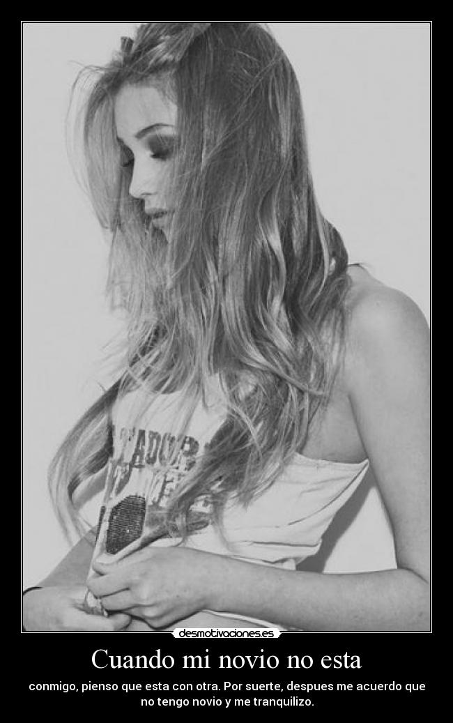 Cuando mi novio no esta - conmigo, pienso que esta con otra. Por suerte, despues me acuerdo que
no tengo novio y me tranquilizo.