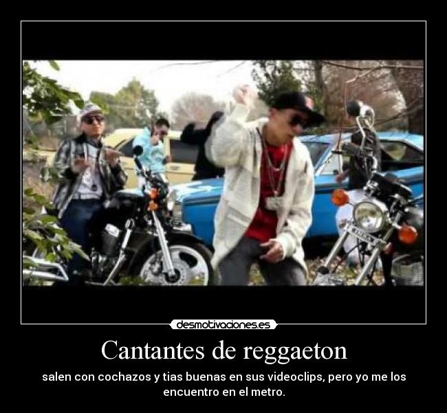 Cantantes de reggaeton - salen con cochazos y tias buenas en sus videoclips, pero yo me los
encuentro en el metro.