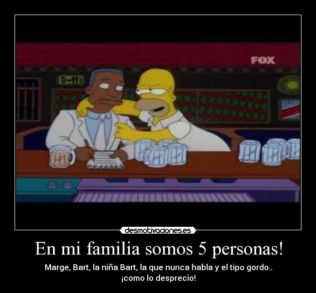 En mi familia somos 5 personas! - Marge, Bart, la niña Bart, la que nunca habla y el tipo gordo.. ¡como lo desprecio!