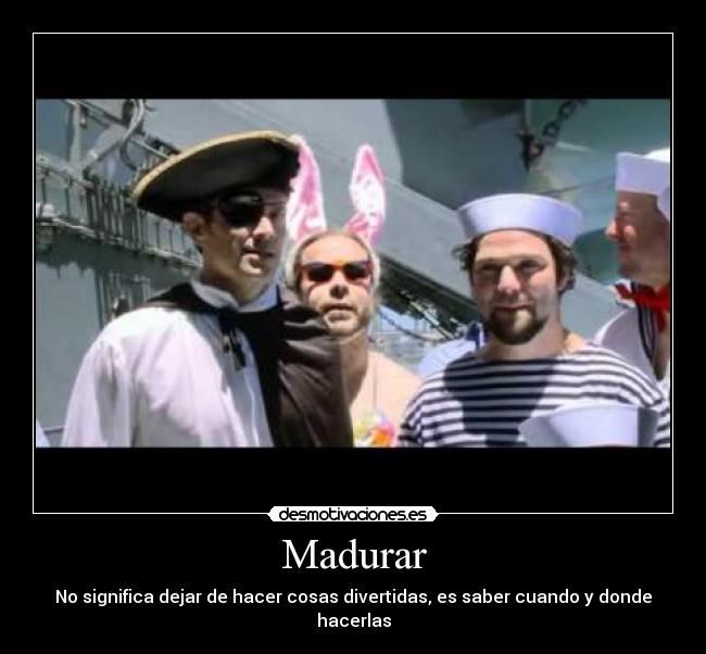 Madurar - No significa dejar de hacer cosas divertidas, es saber cuando y donde hacerlas