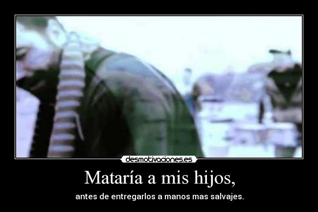 Mataría a mis hijos, - antes de entregarlos a manos mas salvajes.