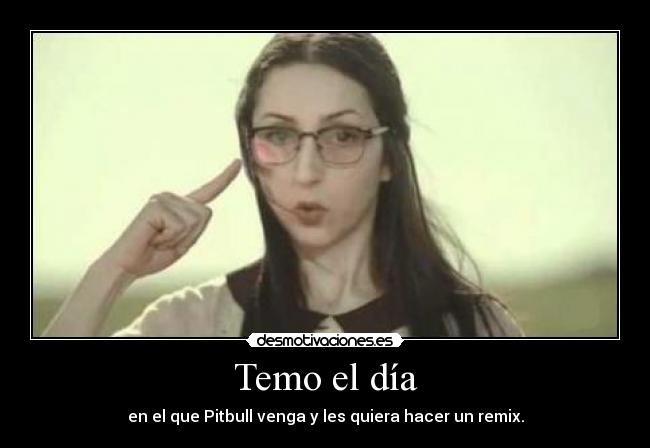 Temo el día - en el que Pitbull venga y les quiera hacer un remix.
