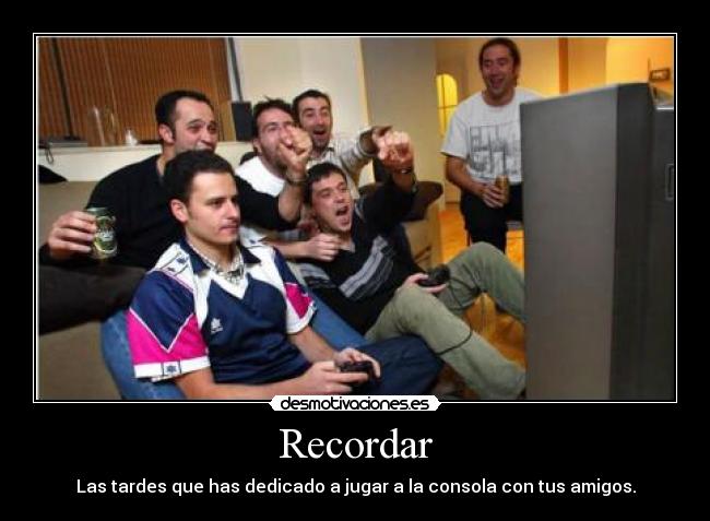 Recordar - Las tardes que has dedicado a jugar a la consola con tus amigos.