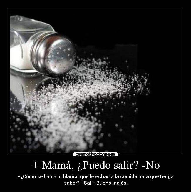 + Mamá, ¿Puedo salir? -No - +¿Cómo se llama lo blanco que le echas a la comida para que tenga
sabor? - Sal  +Bueno, adiós.