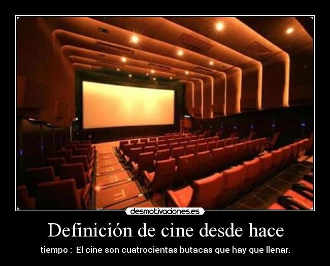 Definición de cine desde hace - tiempo :  El cine son cuatrocientas butacas que hay que llenar.
