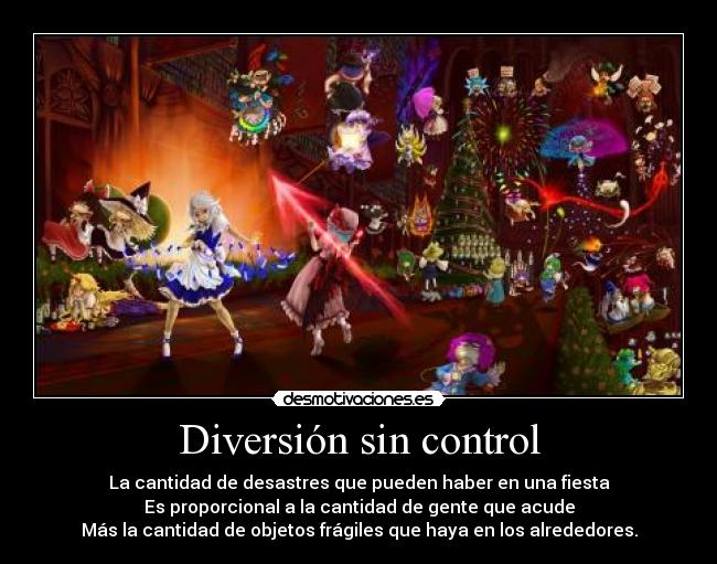 Diversión sin control - La cantidad de desastres que pueden haber en una fiesta
Es proporcional a la cantidad de gente que acude
Más la cantidad de objetos frágiles que haya en los alrededores.