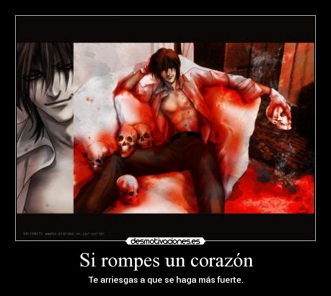 Si rompes un corazón - Te arriesgas a que se haga más fuerte.