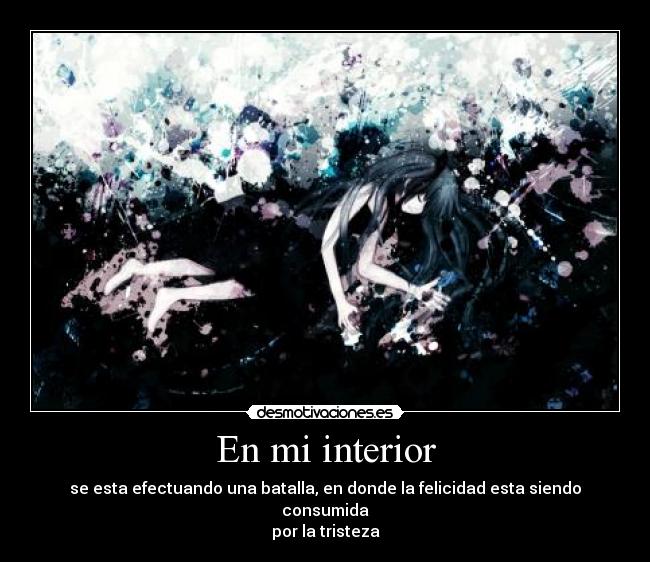 En mi interior - se esta efectuando una batalla, en donde la felicidad esta siendo consumida
por la tristeza